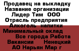 Продавец на выкладку › Название организации ­ Лидер Тим, ООО › Отрасль предприятия ­ Алкоголь, напитки › Минимальный оклад ­ 27 000 - Все города Работа » Вакансии   . Ненецкий АО,Нарьян-Мар г.